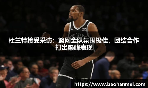 杜兰特接受采访：篮网全队氛围极佳，团结合作打出巅峰表现