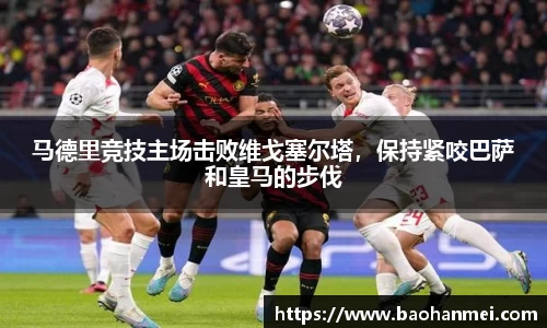 马德里竞技主场击败维戈塞尔塔，保持紧咬巴萨和皇马的步伐