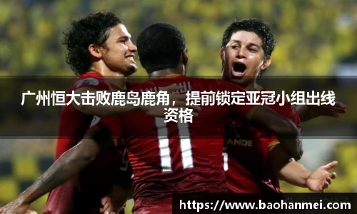 广州恒大击败鹿岛鹿角，提前锁定亚冠小组出线资格