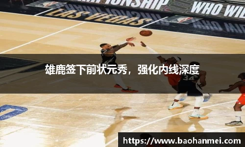 雄鹿签下前状元秀，强化内线深度
