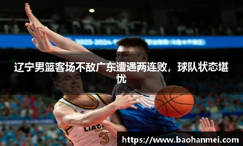 辽宁男篮客场不敌广东遭遇两连败，球队状态堪忧