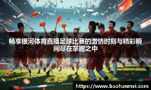 畅享银河体育直播足球比赛的激情时刻与精彩瞬间尽在掌握之中
