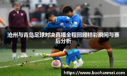 沧州与青岛足球对决直播全程回顾精彩瞬间与赛后分析