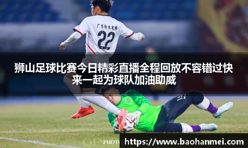 狮山足球比赛今日精彩直播全程回放不容错过快来一起为球队加油助威