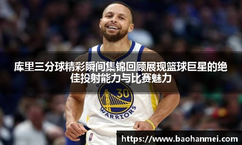 库里三分球精彩瞬间集锦回顾展现篮球巨星的绝佳投射能力与比赛魅力