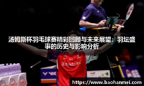 汤姆斯杯羽毛球赛精彩回顾与未来展望：羽坛盛事的历史与影响分析