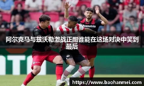 阿尔克马与兹沃勒激战正酣谁能在这场对决中笑到最后