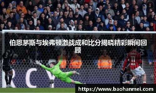 伯恩茅斯与埃弗顿激战成和比分揭晓精彩瞬间回顾